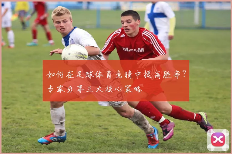 如何在足球体育竞猜中提高胜率？专家分享三大核心策略