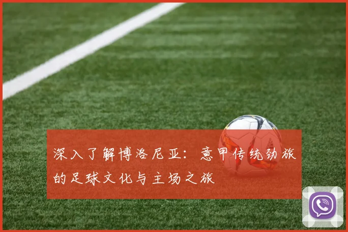 深入了解博洛尼亚：意甲传统劲旅的足球文化与主场之旅