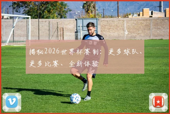 揭秘2026世界杯赛制：更多球队、更多比赛、全新体验