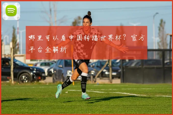 哪里可以看中国转播世界杯?官方平台全解析